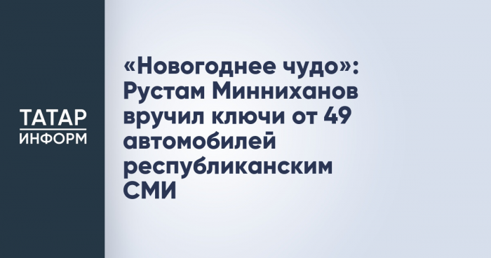 «Новогоднее чудо»: Рустам Минниханов вручил ключи от 49 автомобилей республиканским СМИ