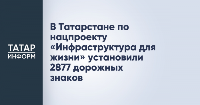 В Татарстане по нацпроекту «Инфраструктура для жизни» установили 2877 дорожных знаков