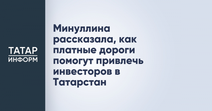 Минуллина рассказала, как платные дороги помогут привлечь инвесторов в Татарстан
