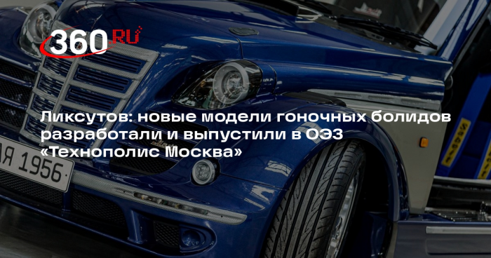 Ликсутов: новые модели гоночных болидов разработали и выпустили в ОЭЗ «Технополис Москва»