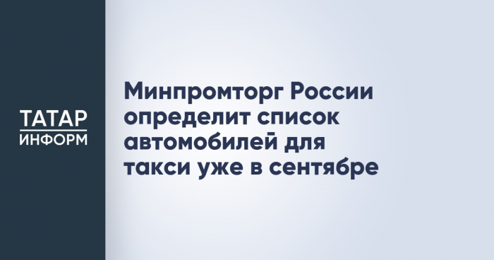 Минпромторг России определит список автомобилей для такси уже в сентябре