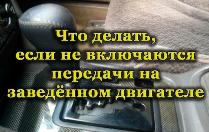 Что делать, если на работающем двигателе не включаются передачи