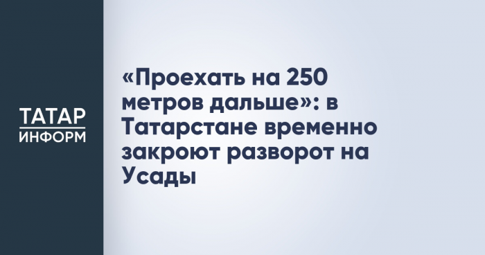 «Проехать на 250 метров дальше»: в Татарстане временно закроют разворот на Усады