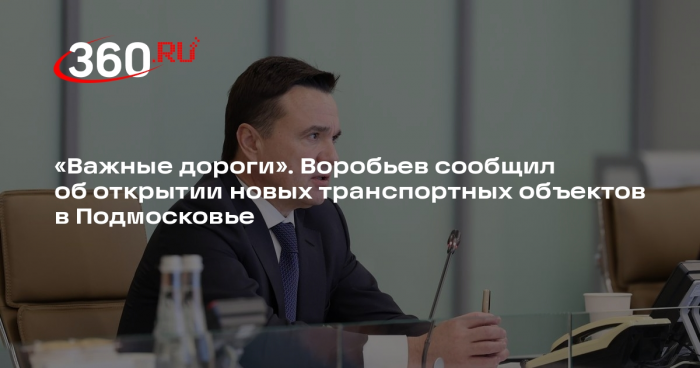 Воробьев: 11 дорог откроют в Подмосковье до конца года