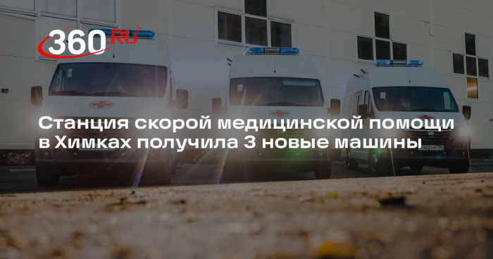 Станция скорой медицинской помощи в Химках получила 3 новые машины