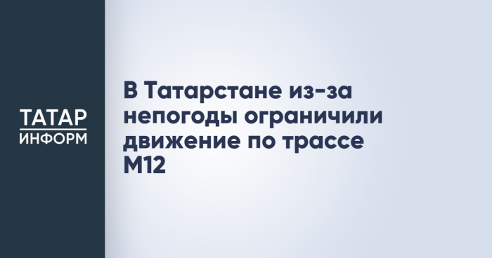 В Татарстане из-за непогоды ограничили движение по трассе М12